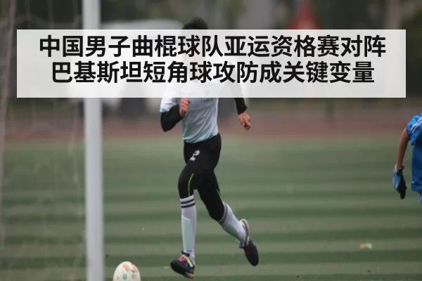 中国男子曲棍球队亚运资格赛对阵巴基斯坦短角球攻防成关键变量